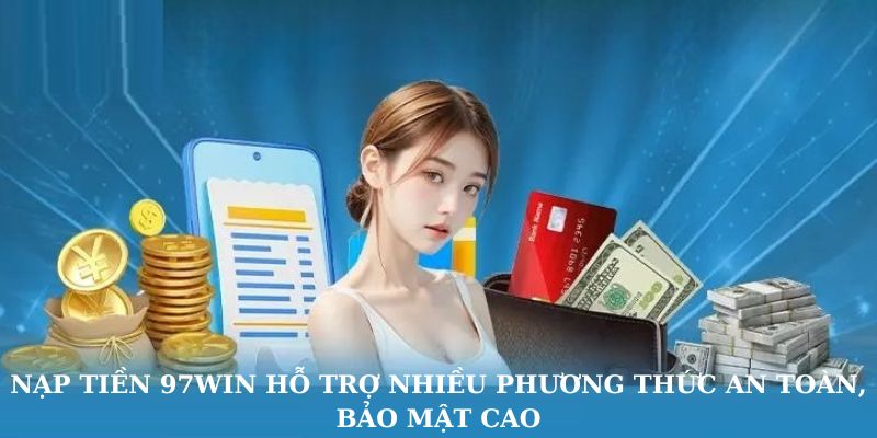 Nạp tiền 97WIN hỗ trợ nhiều phương thức an toàn, bảo mật cao